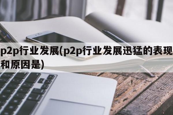 p2p行业发展(p2p行业发展迅猛的表现和原因是)